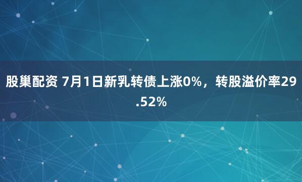 股巢配资 7月1日新乳转债上涨0%，转股溢价率29.52%