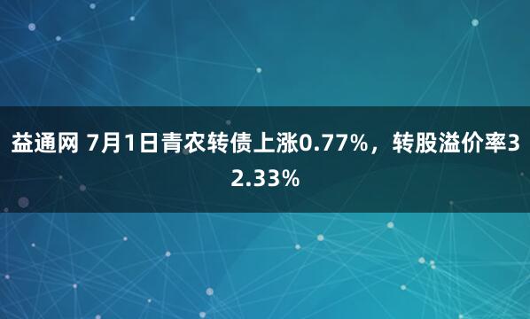 益通网 7月1日青农转债上涨0.77%，转股溢价率32.33%
