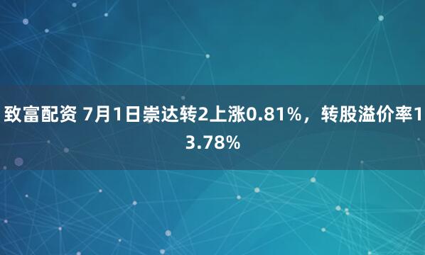 致富配资 7月1日崇达转2上涨0.81%，转股溢价率13.78%