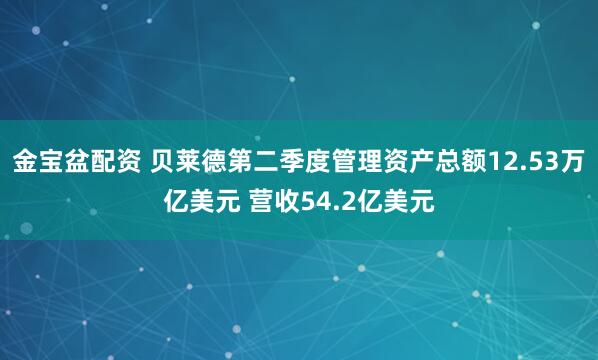 金宝盆配资 贝莱德第二季度管理资产总额12.53万亿美元 营收54.2亿美元