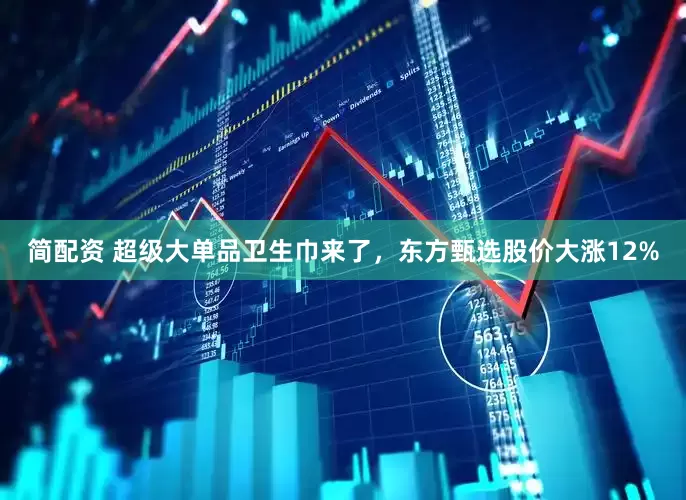 简配资 超级大单品卫生巾来了，东方甄选股价大涨12%