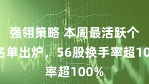 强翎策略 本周最活跃个股名单出炉，56股换手率超100%