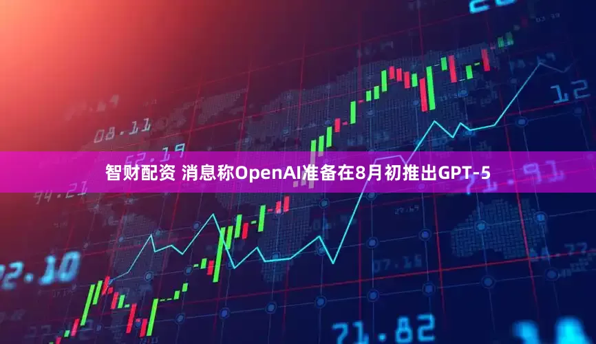 智财配资 消息称OpenAI准备在8月初推出GPT-5