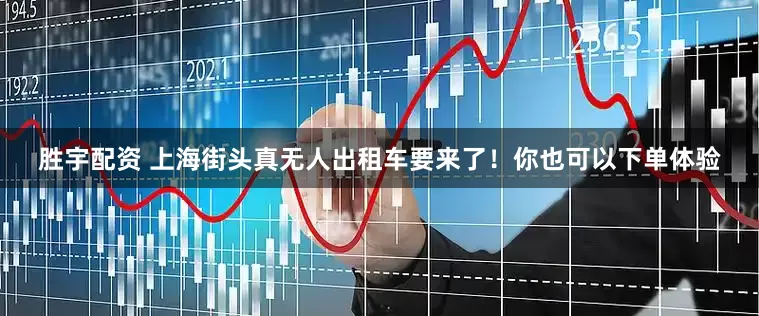 胜宇配资 上海街头真无人出租车要来了！你也可以下单体验