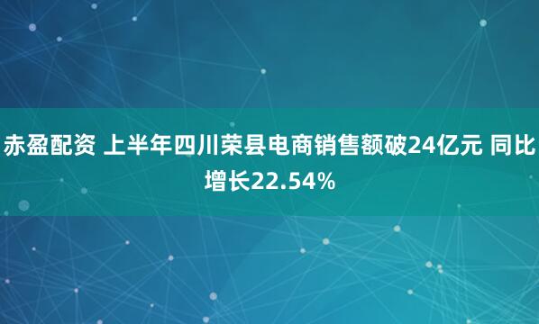 赤盈配资 上半年四川荣县电商销售额破24亿元 同比增长22.54%