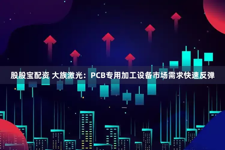 股股宝配资 大族激光：PCB专用加工设备市场需求快速反弹