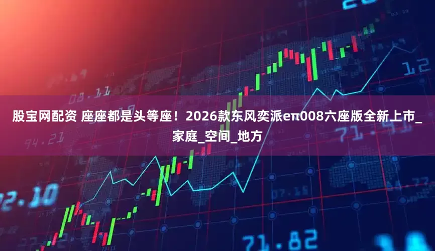 股宝网配资 座座都是头等座！2026款东风奕派eπ008六座版全新上市_家庭_空间_地方