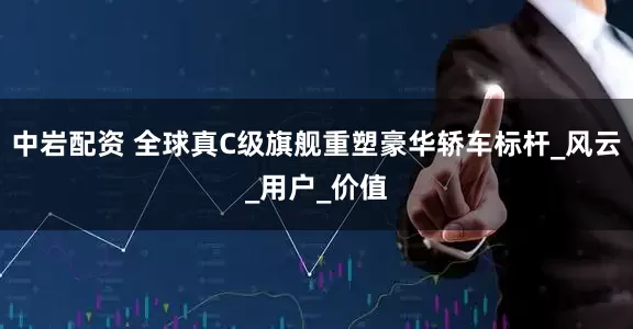 中岩配资 全球真C级旗舰重塑豪华轿车标杆_风云_用户_价值
