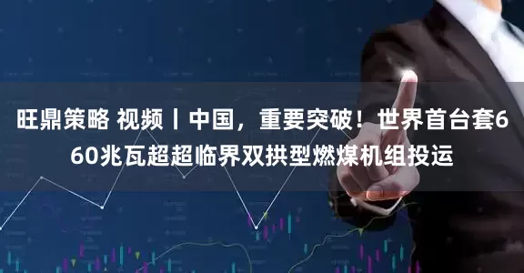 旺鼎策略 视频丨中国，重要突破！世界首台套660兆瓦超超临界双拱型燃煤机组投运