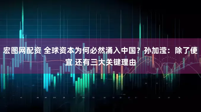 宏图网配资 全球资本为何必然涌入中国？孙加滢：除了便宜 还有三大关键理由