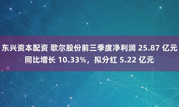 东兴资本配资 歌尔股份前三季度净利润 25.87 亿元同比增长 10.33%，拟分红 5.22 亿元