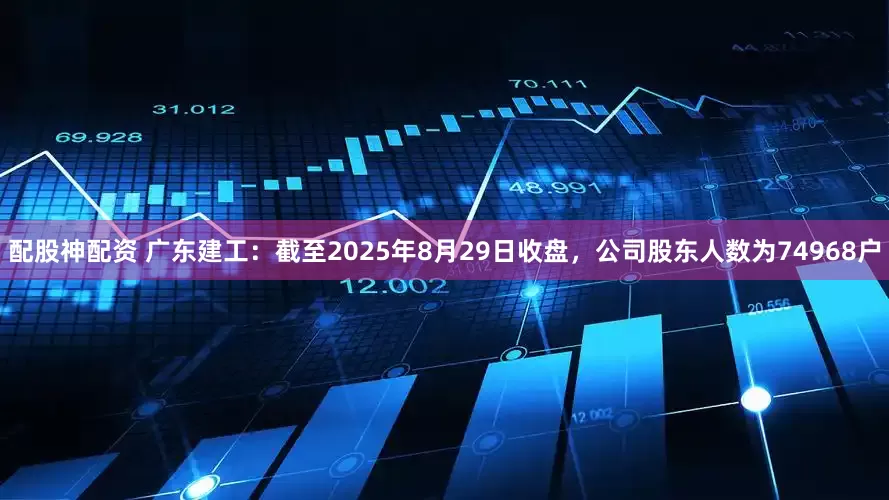 配股神配资 广东建工：截至2025年8月29日收盘，公司股东人数为74968户