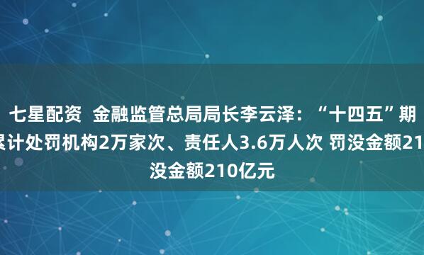 七星配资  金融监管总局局长李云泽：“十四五”期间，累计处罚机构2万家次、责任人3.6万人次 罚没金额210亿元