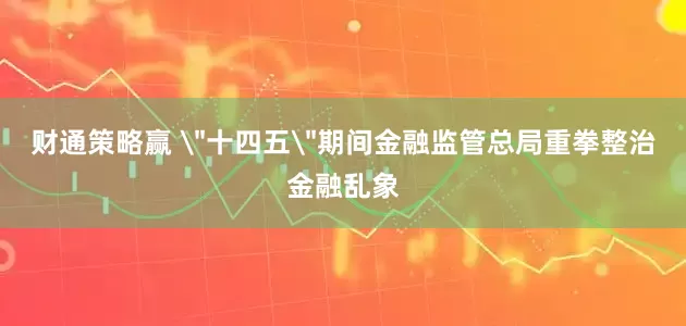 财通策略赢 ＂十四五＂期间金融监管总局重拳整治金融乱象