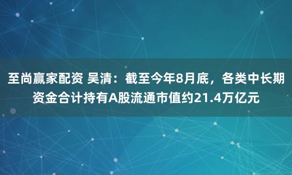 至尚赢家配资 吴清：截至今年8月底，各类中长期资金合计持有A股流通市值约21.4万亿元