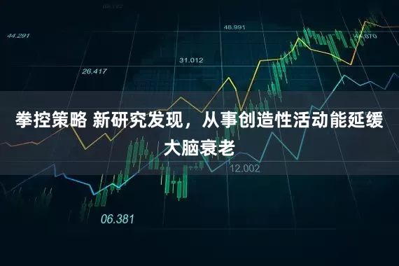 拳控策略 新研究发现，从事创造性活动能延缓大脑衰老