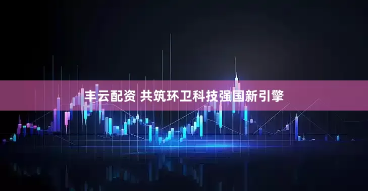 丰云配资 共筑环卫科技强国新引擎