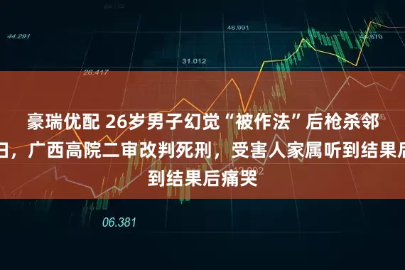 豪瑞优配 26岁男子幻觉“被作法”后枪杀邻居夫妇，广西高院二审改判死刑，受害人家属听到结果后痛哭