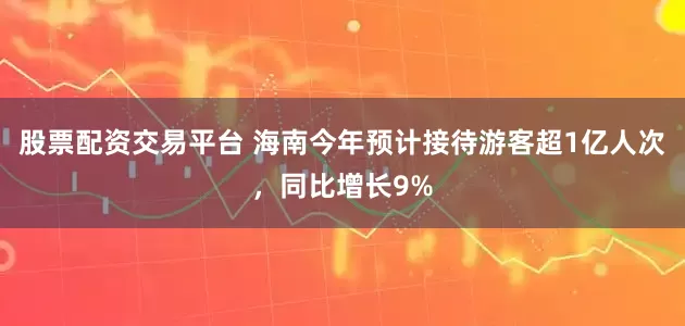 股票配资交易平台 海南今年预计接待游客超1亿人次，同比增长9%
