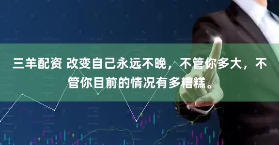 三羊配资 改变自己永远不晚，不管你多大，不管你目前的情况有多糟糕。