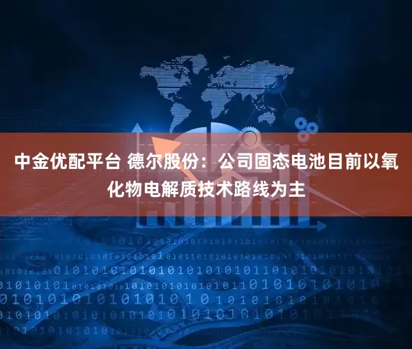 中金优配平台 德尔股份：公司固态电池目前以氧化物电解质技术路线为主