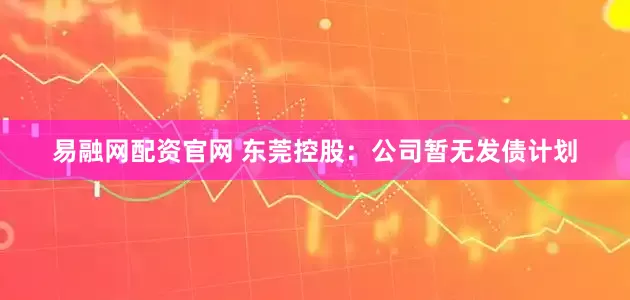 易融网配资官网 东莞控股：公司暂无发债计划