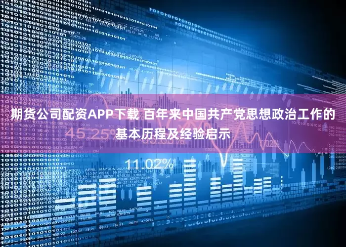 期货公司配资APP下载 百年来中国共产党思想政治工作的基本历程及经验启示
