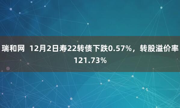 瑞和网  12月2日寿22转债下跌0.57%，转股溢价率121.73%
