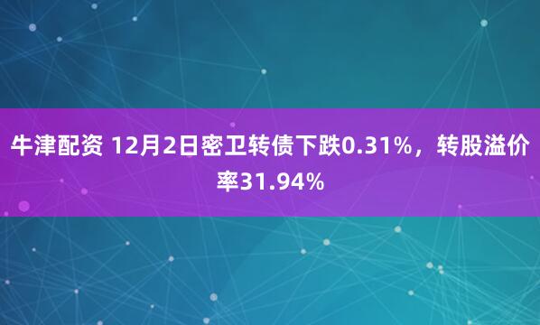 牛津配资 12月2日密卫转债下跌0.31%，转股溢价率31.94%