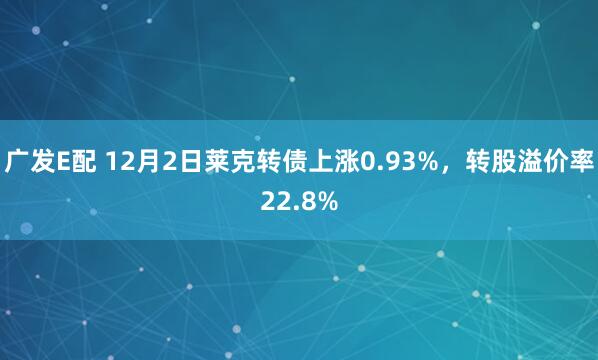 广发E配 12月2日莱克转债上涨0.93%，转股溢价率22.8%