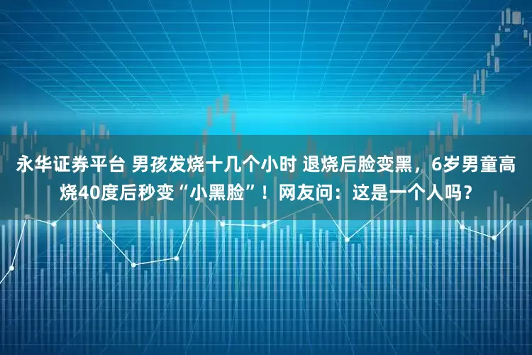 永华证券平台 男孩发烧十几个小时 退烧后脸变黑,6岁男童高烧40度后秒变“小黑脸”!网友问:这是一个人吗?