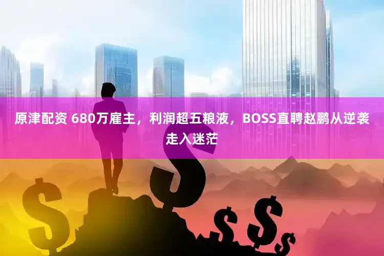 原津配资 680万雇主，利润超五粮液，BOSS直聘赵鹏从逆袭走入迷茫