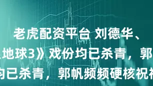 老虎配资平台 刘德华、沈腾《流浪地球3》戏份均已杀青,郭帆频频硬核祝福