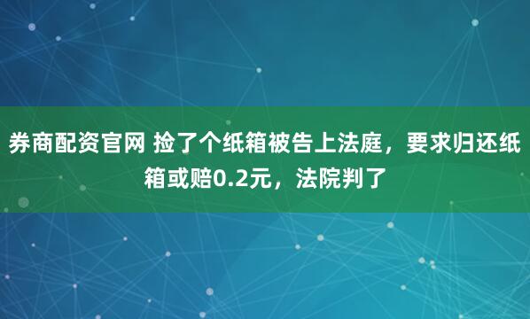 券商配资官网 捡了个纸箱被告上法庭,要求归还纸箱或赔0.2元,法院判了