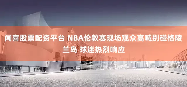 闻喜股票配资平台 NBA伦敦赛现场观众高喊别碰格陵兰岛 球迷热烈响应