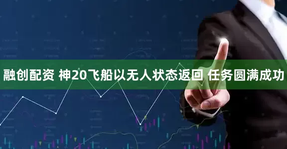 融创配资 神20飞船以无人状态返回 任务圆满成功
