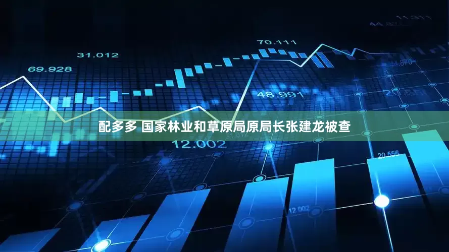 配多多 国家林业和草原局原局长张建龙被查