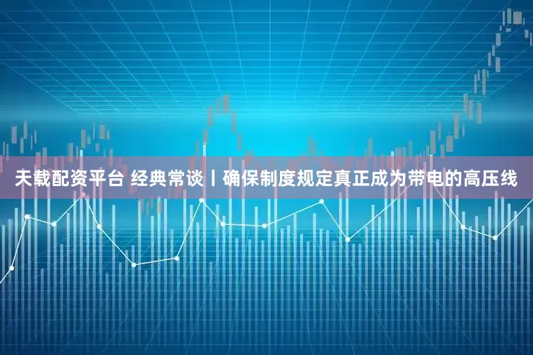 天载配资平台 经典常谈丨确保制度规定真正成为带电的高压线