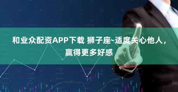 和业众配资APP下载 狮子座-适度关心他人，赢得更多好感