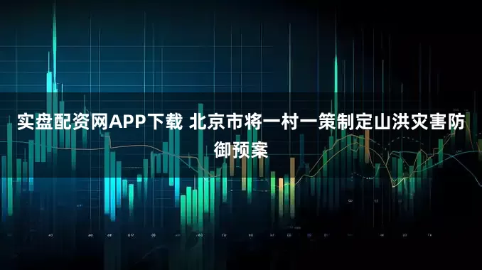 实盘配资网APP下载 北京市将一村一策制定山洪灾害防御预案