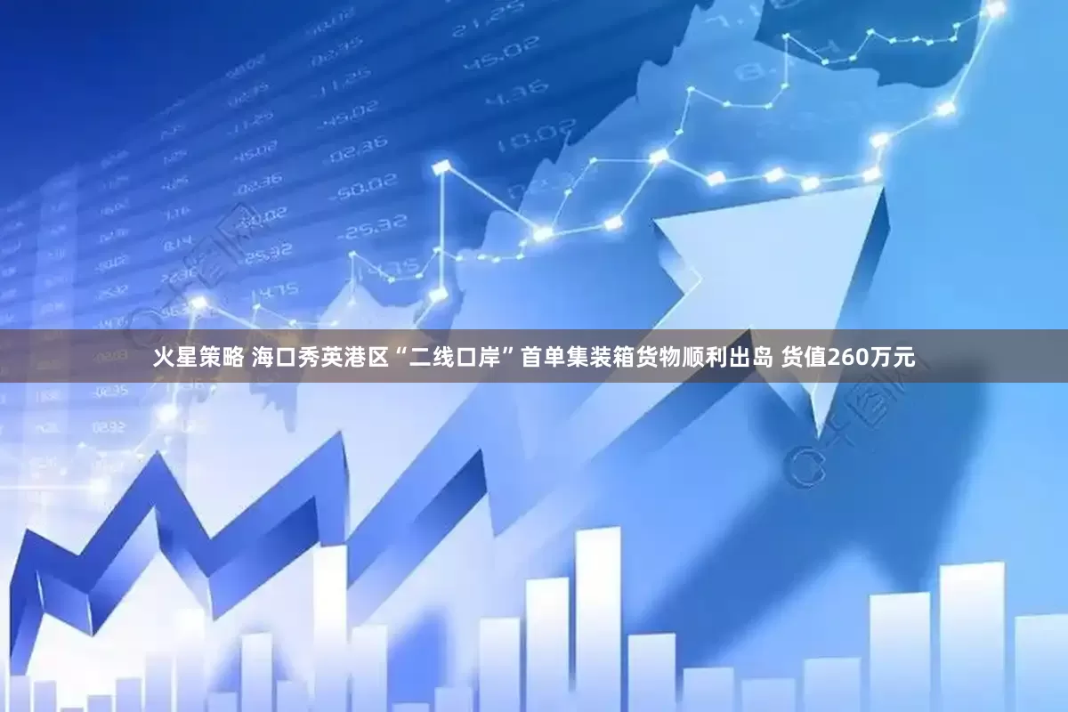 火星策略 海口秀英港区“二线口岸”首单集装箱货物顺利出岛 货值260万元