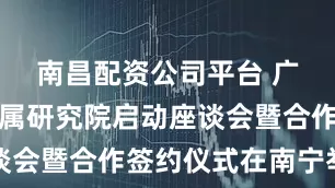 南昌配资公司平台 广西关键金属研究院启动座谈会暨合作签约仪式在南宁举行