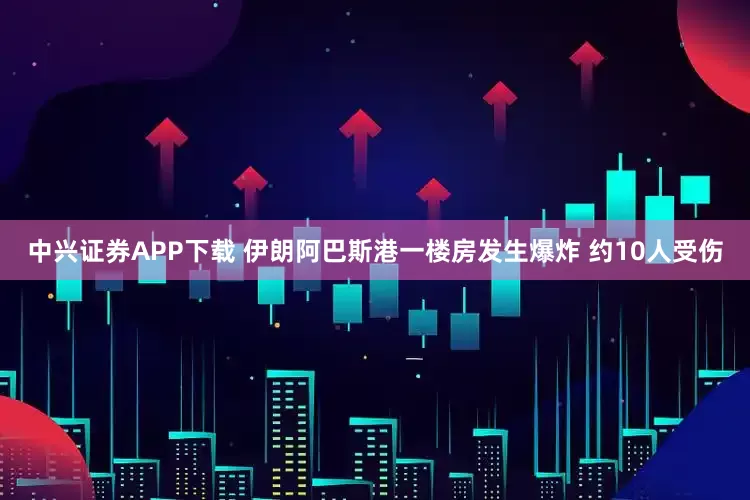 中兴证券APP下载 伊朗阿巴斯港一楼房发生爆炸 约10人受伤