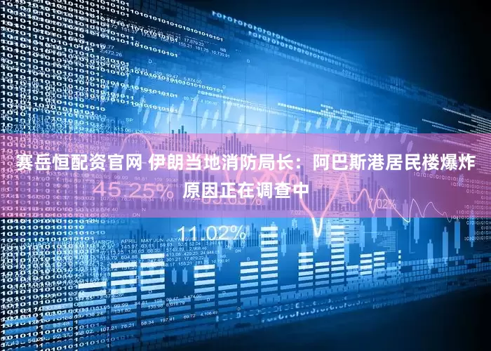 赛岳恒配资官网 伊朗当地消防局长：阿巴斯港居民楼爆炸原因正在调查中