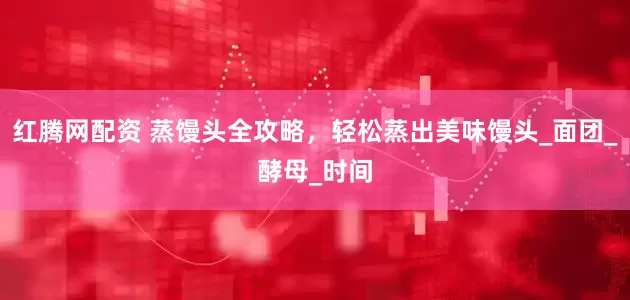 红腾网配资 蒸馒头全攻略，轻松蒸出美味馒头_面团_酵母_时间