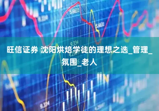 旺信证券 沈阳烘焙学徒的理想之选_管理_氛围_老人
