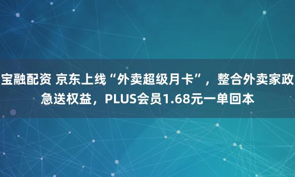 宝融配资 京东上线“外卖超级月卡”，整合外卖家政急送权益，PLUS会员1.68元一单回本