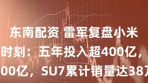 东南配资 雷军复盘小米造车三大时刻：五年投入超400亿，SU7累计销量达38万辆