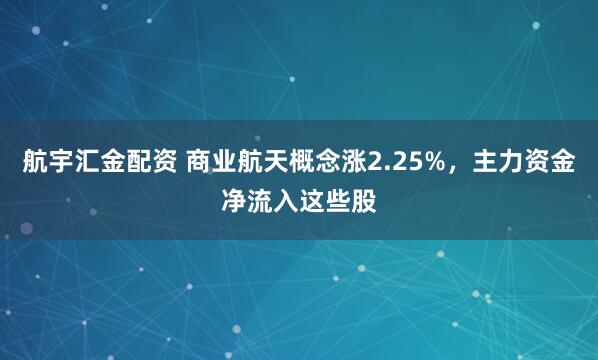 航宇汇金配资 商业航天概念涨2.25%，主力资金净流入这些股