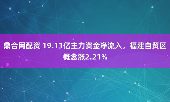 鼎合网配资 19.11亿主力资金净流入，福建自贸区概念涨2.21%